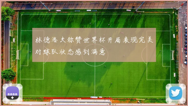 林德洛夫称赞世界杯开局表现完美对球队状态感到满意