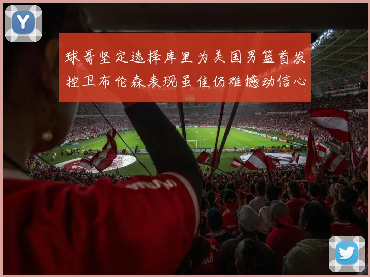 球哥坚定选择库里为美国男篮首发控卫布伦森表现虽佳仍难撼动信心