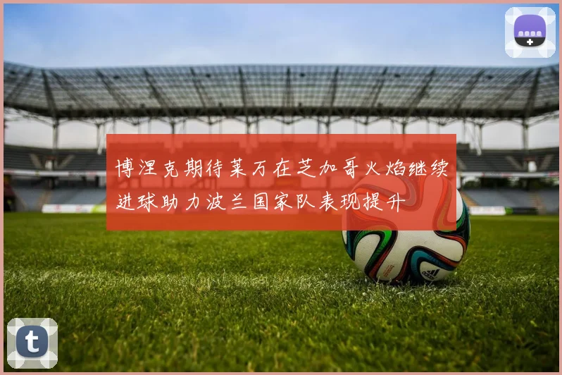 博涅克期待莱万在芝加哥火焰继续进球助力波兰国家队表现提升