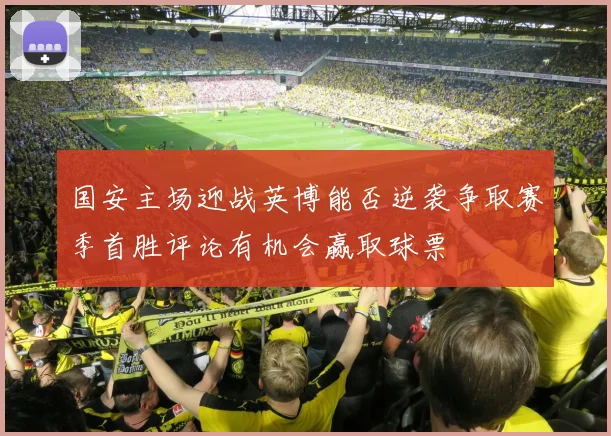 国安主场迎战英博能否逆袭争取赛季首胜评论有机会赢取球票